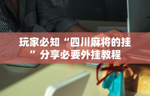 玩家必知“四川麻将的挂	”分享必要外挂教程