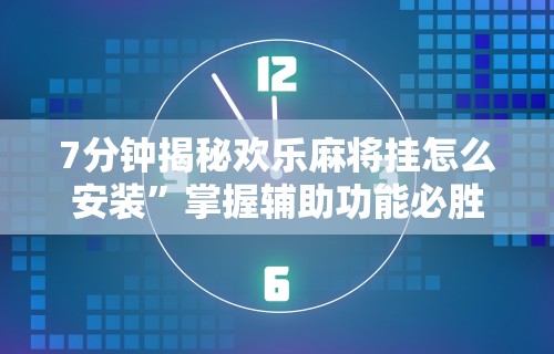 7分钟揭秘欢乐麻将挂怎么安装”掌握辅助功能必胜规则