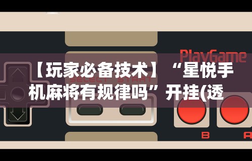 【玩家必备技术】“星悦手机麻将有规律吗”开挂(透视)辅助教程
