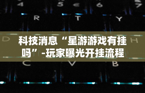 科技消息“星游游戏有挂吗	”-玩家曝光开挂流程