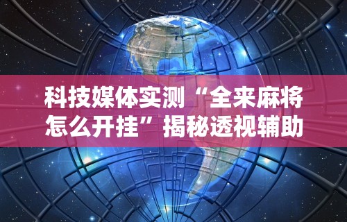 科技媒体实测“全来麻将怎么开挂”揭秘透视辅助万能挂