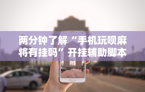 两分钟了解“手机玩呗麻将有挂吗”开挂辅助脚本+详细开挂