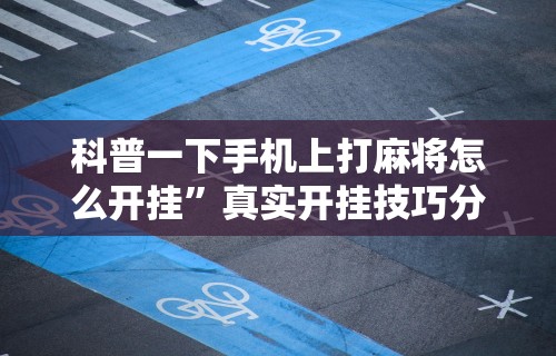 科普一下手机上打麻将怎么开挂	”真实开挂技巧分享