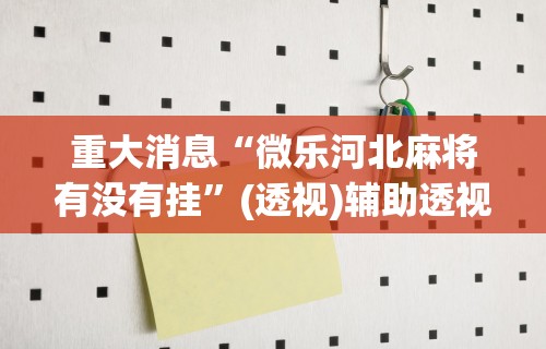 重大消息“微乐河北麻将有没有挂	”(透视)辅助透视教程