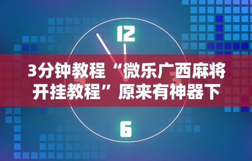 3分钟教程“微乐广西麻将开挂教程”原来有神器下载