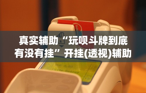 真实辅助“玩呗斗牌到底有没有挂	”开挂(透视)辅助教程