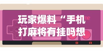 玩家爆料“手机打麻将有挂吗想买一个	”开挂(透视)辅助教程