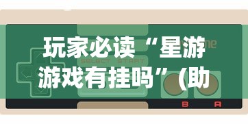 玩家必读“星游游戏有挂吗”(助赢详细开挂教程)