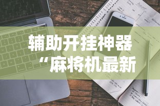 辅助开挂神器“麻将机最新黑科技产品!详细开挂教程 辅助开挂神器“麻将机最新黑科技产品!详细开挂教程