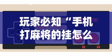 玩家必知“手机打麻将的挂怎么弄!详细开挂教程 玩家必知“手机打麻将的挂怎么弄!详细开挂教程