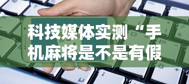 科技媒体实测“手机麻将是不是有假	”开挂辅助软件教程