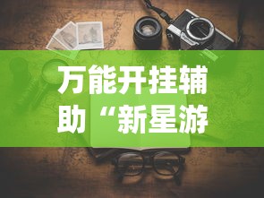 万能开挂辅助“新星游有没有挂”(透视挂)详细用法教程