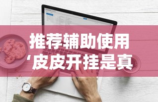 推荐辅助使用‘皮皮开挂是真的吗”原来有神器下载！