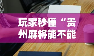 玩家秒懂“贵州麻将能不能开挂”开挂科技辅助神器手机