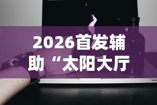 2026首发辅助“太阳大厅有挂吗”科技辅助神器手机版教程