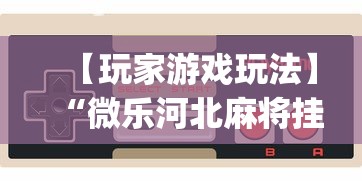 【玩家游戏玩法】“微乐河北麻将挂真的假的”(确实是有挂)知乎