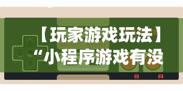 【玩家游戏玩法】“小程序游戏有没有挂”开挂神器{透视辅助}全揭秘