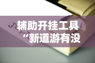 辅助开挂工具“新道游有没有透视辅助”详细辅助透视