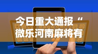 今日重大通报“微乐河南麻将有挂吗”科技辅助神器手机版教程