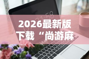 2026最新版下载“尚游麻将有没有开挂	”辅助工具插件,揭秘技巧开挂