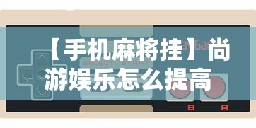 【手机麻将挂】尚游娱乐怎么提高胜率”详细外挂安装步骤