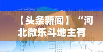 【头条新闻】“河北微乐斗地主有挂吗”-玩家曝光开挂流程
