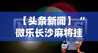 【头条新闻】“微乐长沙麻将挂怎么用”原来有神器下载!