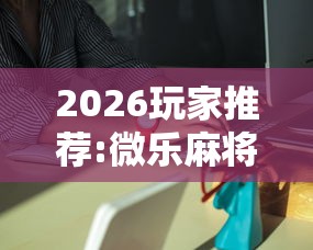 2026玩家推荐:微乐麻将能买到挂吗”详细外挂安装步骤