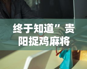 终于知道	”贵阳捉鸡麻将是不是有透视挂”详细外挂辅助详细教程