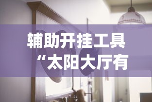 辅助开挂工具“太阳大厅有挂吗怎么开挂”(其实是有挂)