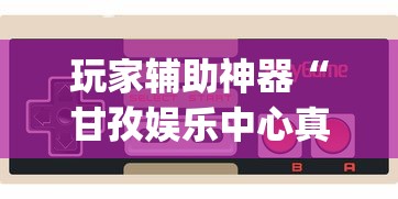 玩家辅助神器“甘孜娱乐中心真的有人用挂吗[玩家必赢神器]