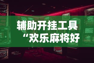 辅助开挂工具“欢乐麻将好友房有挂吗”开挂辅助详细步骤