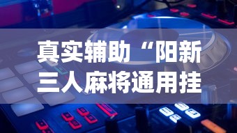 真实辅助“阳新三人麻将通用挂”开挂(透视)辅助教程