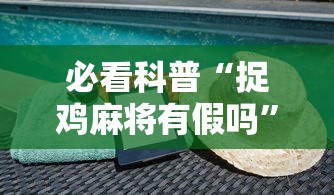 必看科普“捉鸡麻将有假吗”揭秘透视辅助万能挂用法
