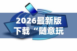 2026最新版下载“随意玩辅助器开挂”可以开挂作弊