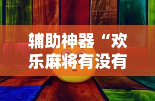 辅助神器“欢乐麻将有没有挂	”其实确实有挂