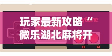 玩家最新攻略“微乐湖北麻将开挂神器”科技辅助神器手机版教程