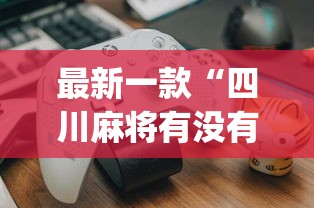 最新一款“四川麻将有没有挂?_游戏_玩家_工具 最新一款“四川麻将有没有挂?_游戏_玩家_工具