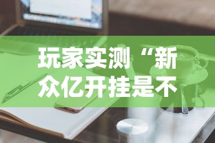 玩家实测“新众亿开挂是不是假的	”辅助工具插件,揭秘技巧开挂
