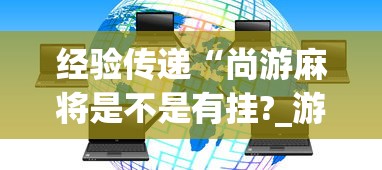 经验传递“尚游麻将是不是有挂?_游戏_玩家_工具 经验传递“尚游麻将是不是有挂?_游戏_玩家_工具