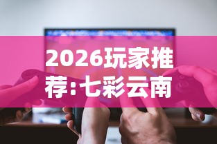 2026玩家推荐:七彩云南游戏辅助器”真可以装挂