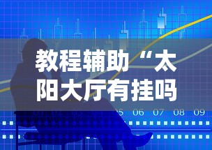 教程辅助“太阳大厅有挂吗	”最新辅助详细教程