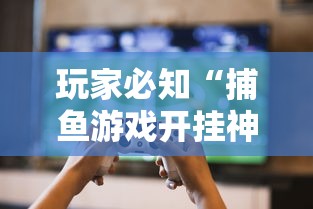 玩家必知“捕鱼游戏开挂神器	”详细外挂透视辅助软件教程