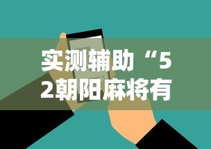 实测辅助“52朝阳麻将有挂吗”科技辅助神器手机