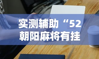 实测辅助“52朝阳麻将有挂吗	”科技辅助神器手机