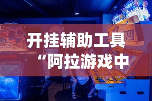 开挂辅助工具“阿拉游戏中心有辅助挂吗[玩家必赢神器]