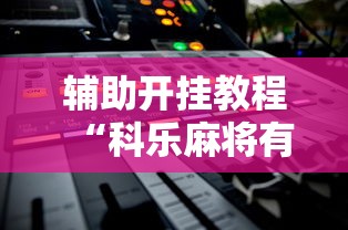 辅助开挂教程“科乐麻将有挂吗		”2025开挂教程步骤