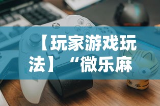 【玩家游戏玩法】“微乐麻将怎么打才能赢”开挂辅助教程