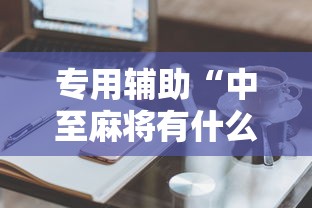 专用辅助“中至麻将有什么诀窍吗”有挂详细开挂教程