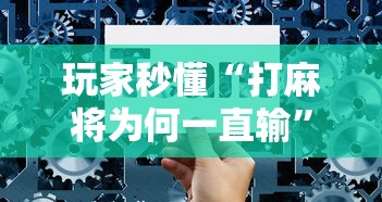 玩家秒懂“打麻将为何一直输	”详细辅助透视